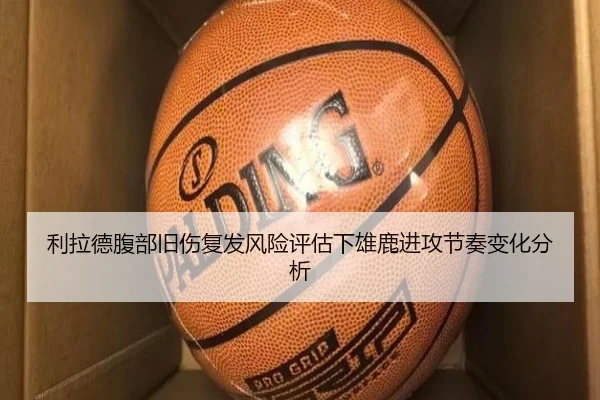 利拉德腹部旧伤复发风险评估下雄鹿进攻节奏变化分析