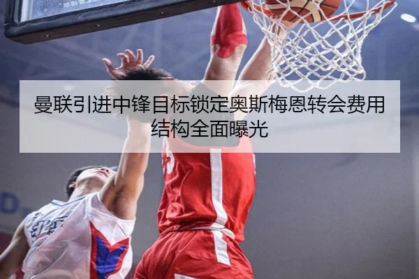 曼联引进中锋目标锁定奥斯梅恩转会费用结构全面曝光