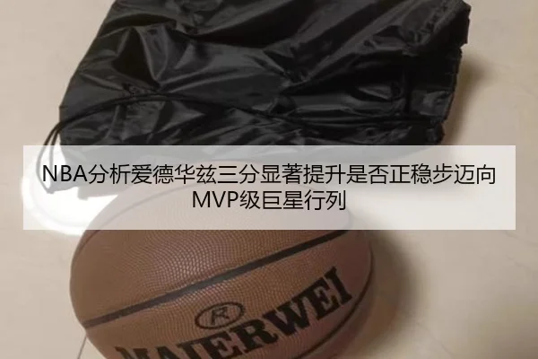 NBA分析爱德华兹三分显著提升是否正稳步迈向MVP级巨星行列