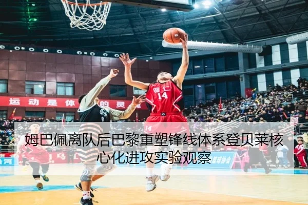姆巴佩离队后巴黎重塑锋线体系登贝莱核心化进攻实验观察