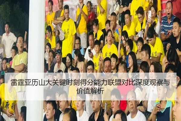 雷霆亚历山大关键时刻得分能力联盟对比深度观察与价值解析