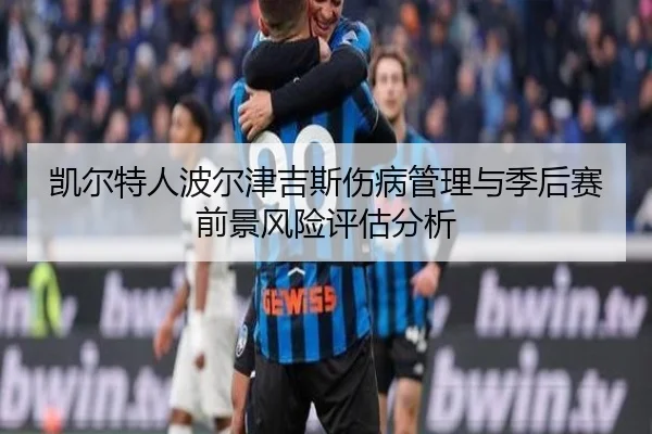 凯尔特人波尔津吉斯伤病管理与季后赛前景风险评估分析