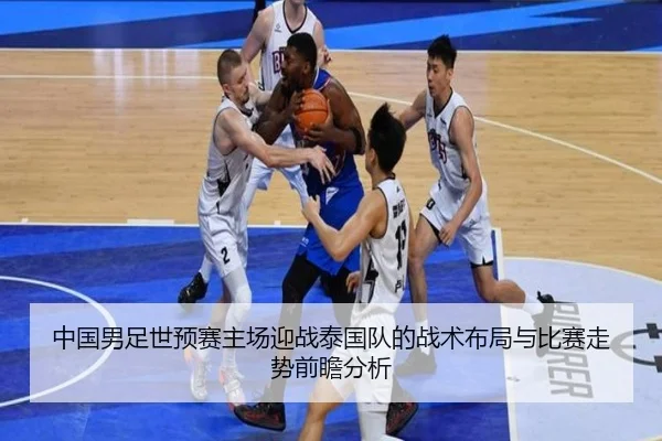 中国男足世预赛主场迎战泰国队的战术布局与比赛走势前瞻分析