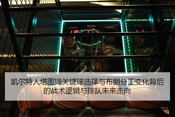 凯尔特人塔图姆关键球选择与布朗分工变化背后的战术逻辑与球队未来走向