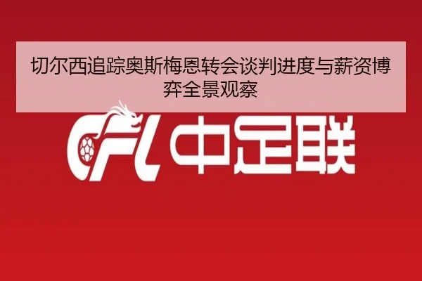 切尔西追踪奥斯梅恩转会谈判进度与薪资博弈全景观察