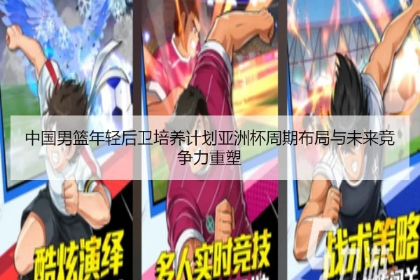 中国男篮年轻后卫培养计划亚洲杯周期布局与未来竞争力重塑
