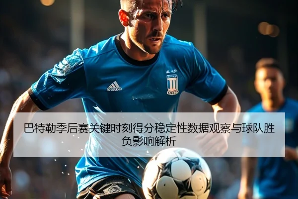 巴特勒季后赛关键时刻得分稳定性数据观察与球队胜负影响解析