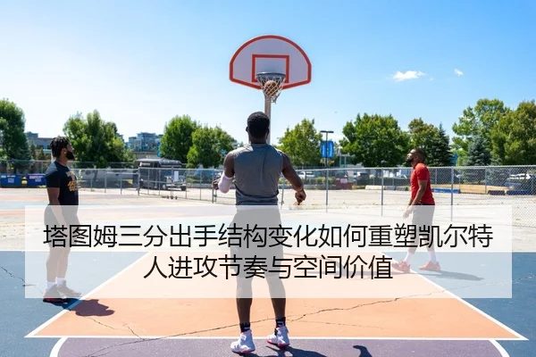塔图姆三分出手结构变化如何重塑凯尔特人进攻节奏与空间价值