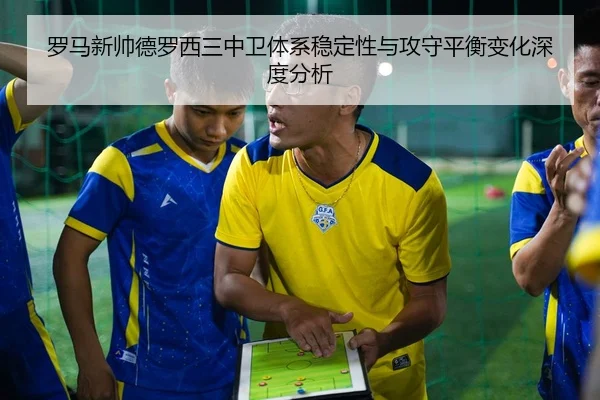 罗马新帅德罗西三中卫体系稳定性与攻守平衡变化深度分析