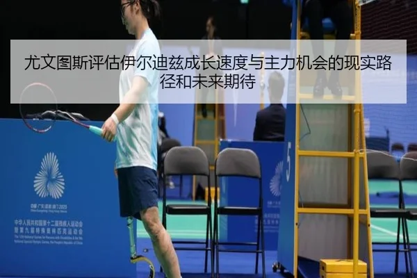 尤文图斯评估伊尔迪兹成长速度与主力机会的现实路径和未来期待