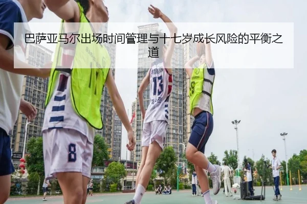 巴萨亚马尔出场时间管理与十七岁成长风险的平衡之道