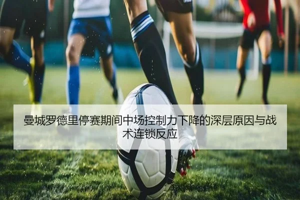 曼城罗德里停赛期间中场控制力下降的深层原因与战术连锁反应