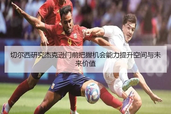 切尔西研究杰克逊门前把握机会能力提升空间与未来价值