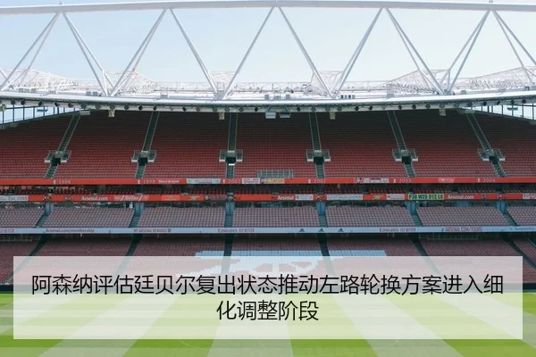 阿森纳评估廷贝尔复出状态推动左路轮换方案进入细化调整阶段