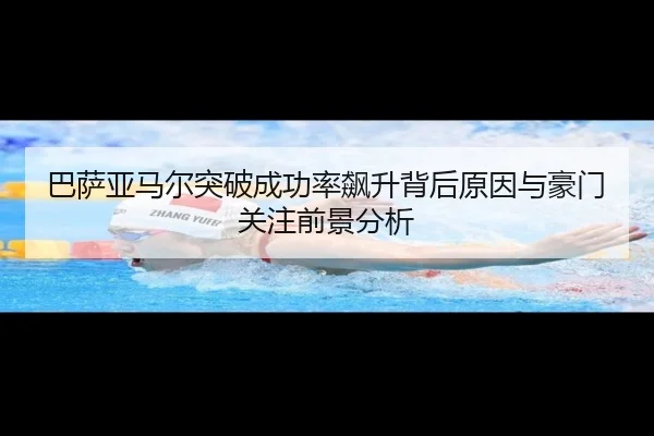 巴萨亚马尔突破成功率飙升背后原因与豪门关注前景分析