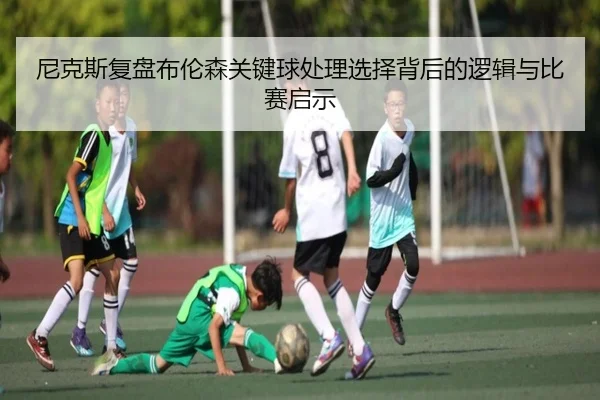 尼克斯复盘布伦森关键球处理选择背后的逻辑与比赛启示