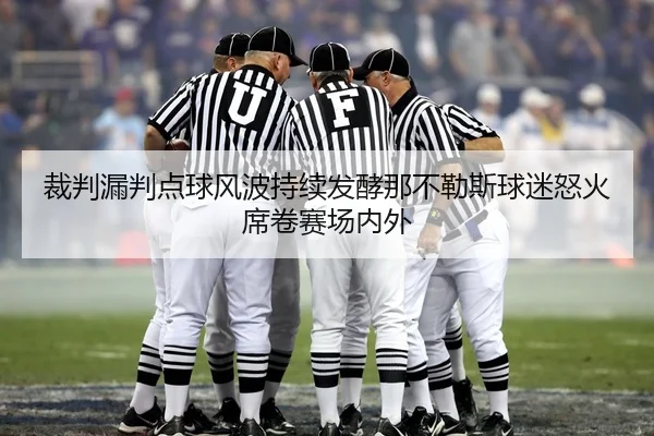 裁判漏判点球风波持续发酵那不勒斯球迷怒火席卷赛场内外