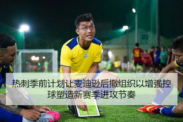 热刺季前计划让麦迪逊后撤组织以增强控球塑造新赛季进攻节奏