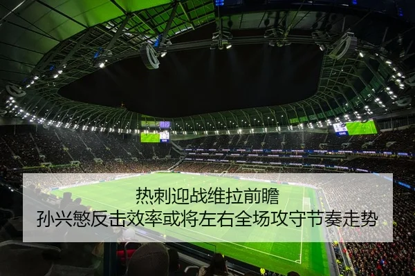 热刺迎战维拉前瞻 孙兴慜反击效率或将左右全场攻守节奏走势