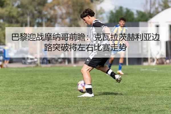 巴黎迎战摩纳哥前瞻：克瓦拉茨赫利亚边路突破将左右比赛走势