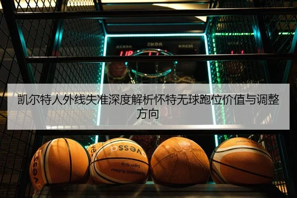凯尔特人外线失准深度解析怀特无球跑位价值与调整方向